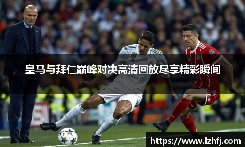 皇马与拜仁巅峰对决高清回放尽享精彩瞬间