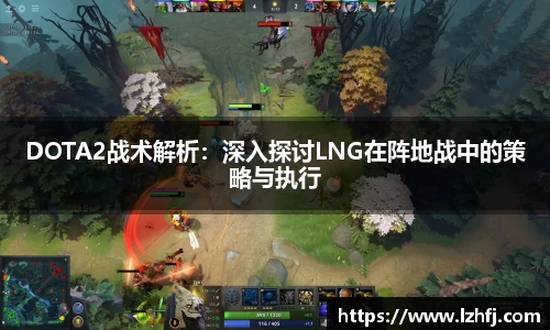 DOTA2战术解析：深入探讨LNG在阵地战中的策略与执行