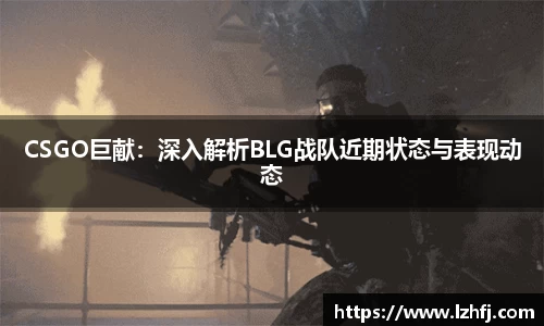 CSGO巨献：深入解析BLG战队近期状态与表现动态